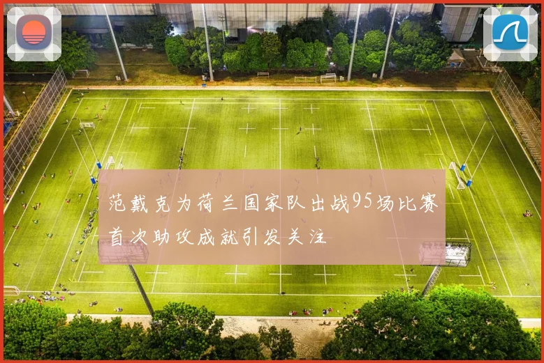范戴克为荷兰国家队出战95场比赛首次助攻成就引发关注