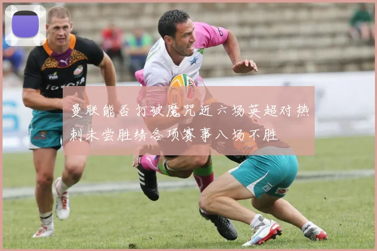 曼联能否打破魔咒近六场英超对热刺未尝胜绩各项赛事八场不胜