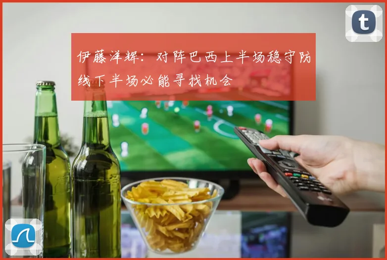 伊藤洋辉：对阵巴西上半场稳守防线下半场必能寻找机会