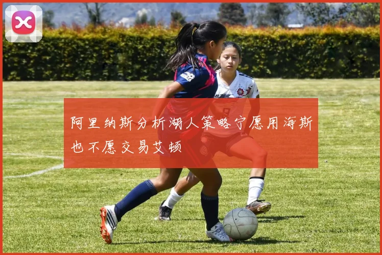阿里纳斯分析湖人策略宁愿用海斯也不愿交易艾顿