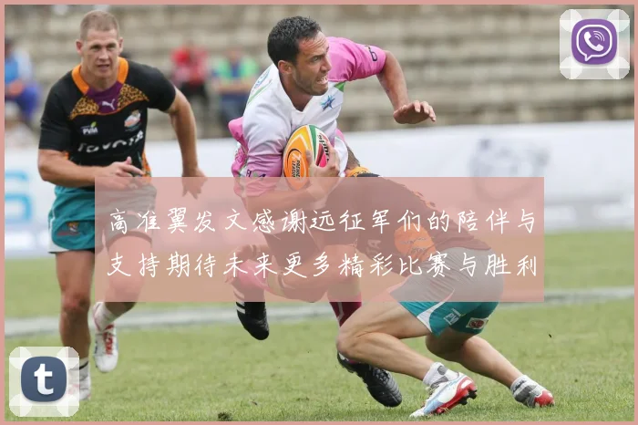 高准翼发文感谢远征军们的陪伴与支持期待未来更多精彩比赛与胜利