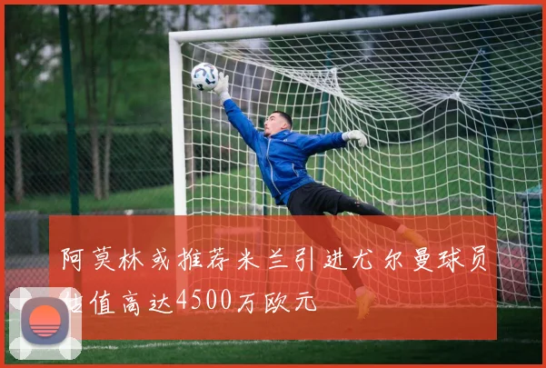 阿莫林或推荐米兰引进尤尔曼球员估值高达4500万欧元