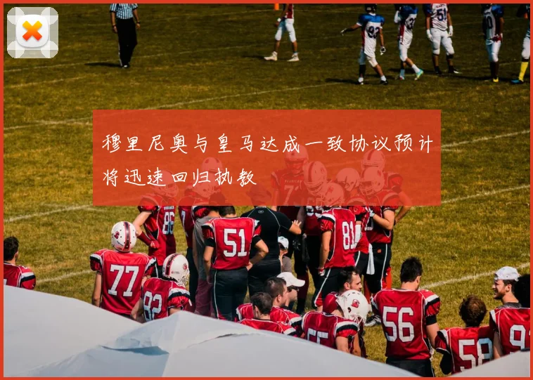 穆里尼奥与皇马达成一致协议预计将迅速回归执教