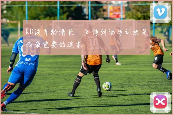 KD谈年龄增长：坚持到场与训练是我最重要的追求