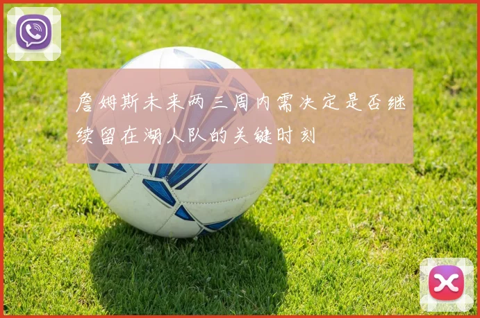 詹姆斯未来两三周内需决定是否继续留在湖人队的关键时刻