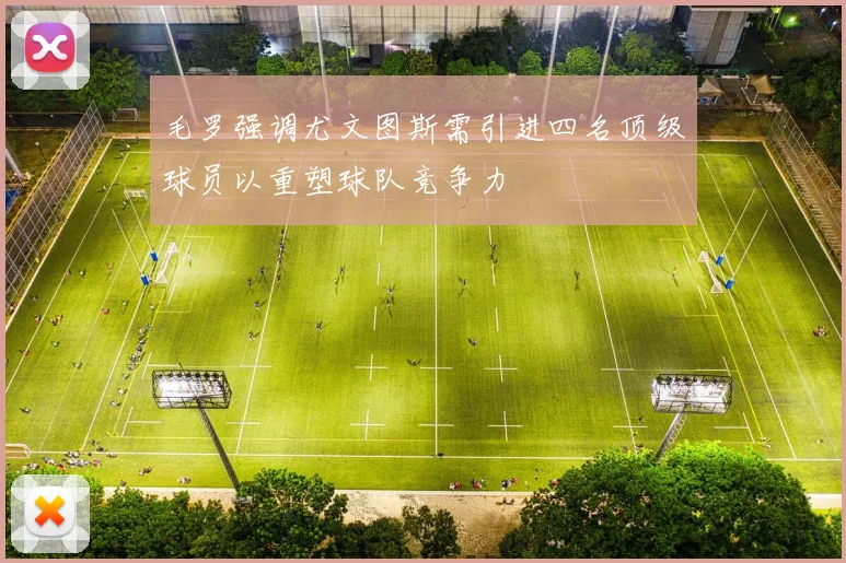 毛罗强调尤文图斯需引进四名顶级球员以重塑球队竞争力