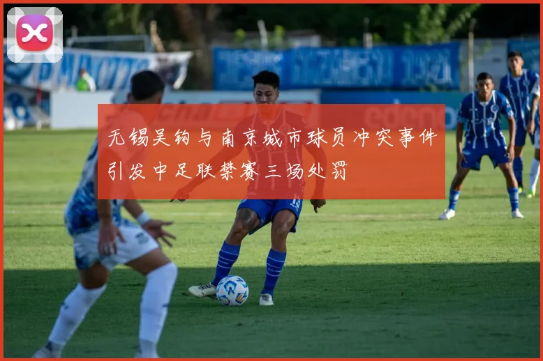 无锡吴钩与南京城市球员冲突事件引发中足联禁赛三场处罚