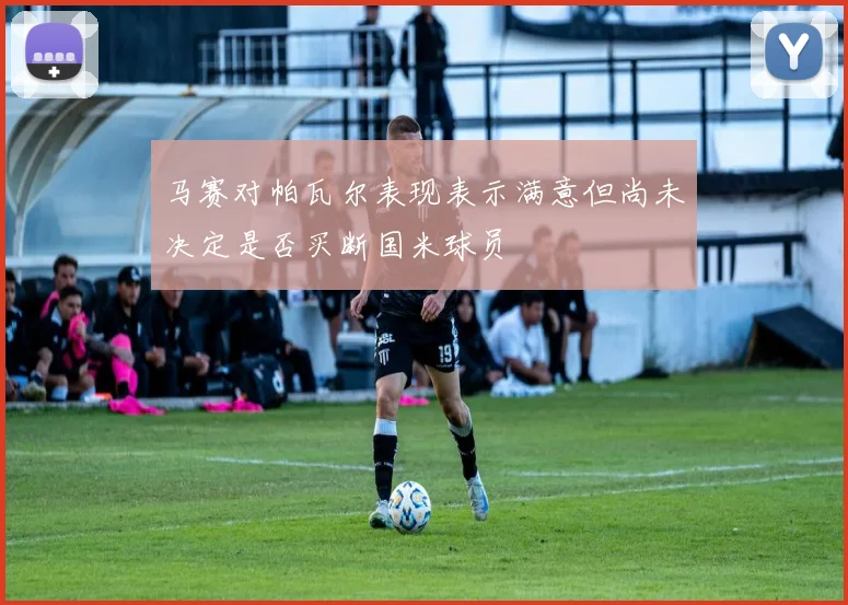 马赛对帕瓦尔表现表示满意但尚未决定是否买断国米球员