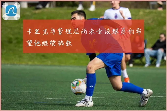 卡里克与管理层尚未会谈球员们希望他继续执教