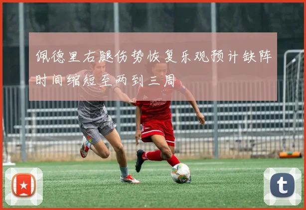 佩德里右腿伤势恢复乐观预计缺阵时间缩短至两到三周