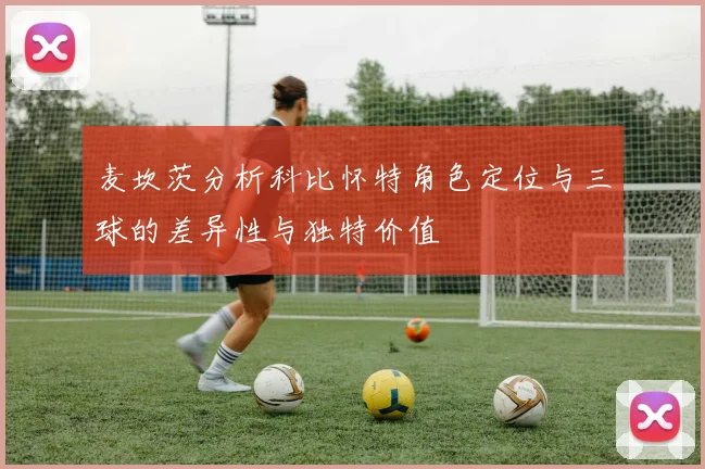 麦坎茨分析科比怀特角色定位与三球的差异性与独特价值