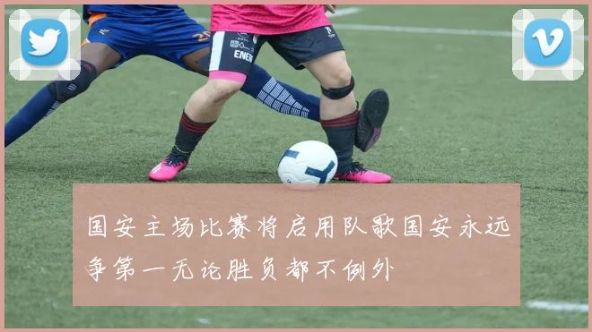 国安主场比赛将启用队歌国安永远争第一无论胜负都不例外