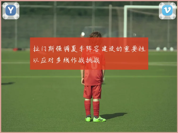 拉门斯强调夏季阵容建设的重要性以应对多线作战挑战