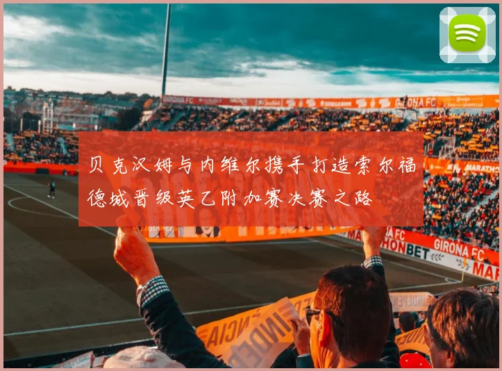 贝克汉姆与内维尔携手打造索尔福德城晋级英乙附加赛决赛之路