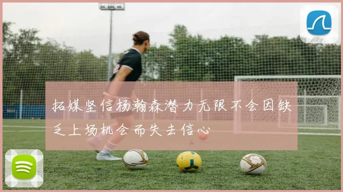 拓媒坚信杨瀚森潜力无限不会因缺乏上场机会而失去信心