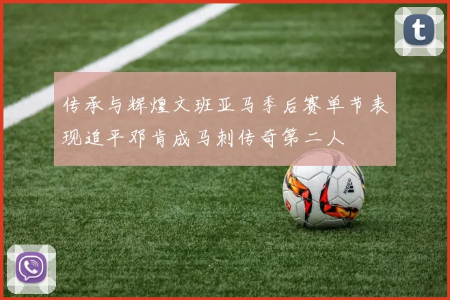 传承与辉煌文班亚马季后赛单节表现追平邓肯成马刺传奇第二人