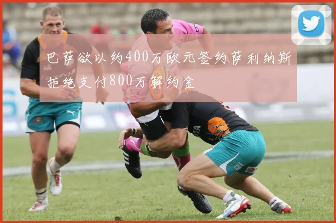 巴萨欲以约400万欧元签约萨利纳斯拒绝支付800万解约金