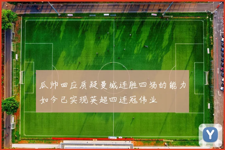 瓜帅回应质疑曼城连胜四场的能力如今已实现英超四连冠伟业
