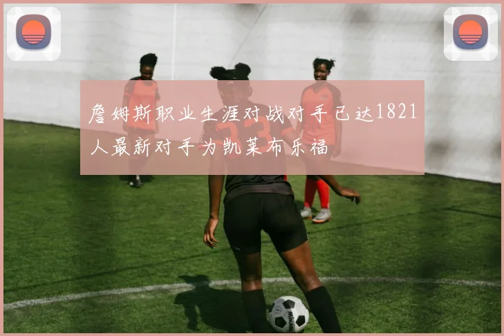 詹姆斯职业生涯对战对手已达1821人最新对手为凯莱布乐福