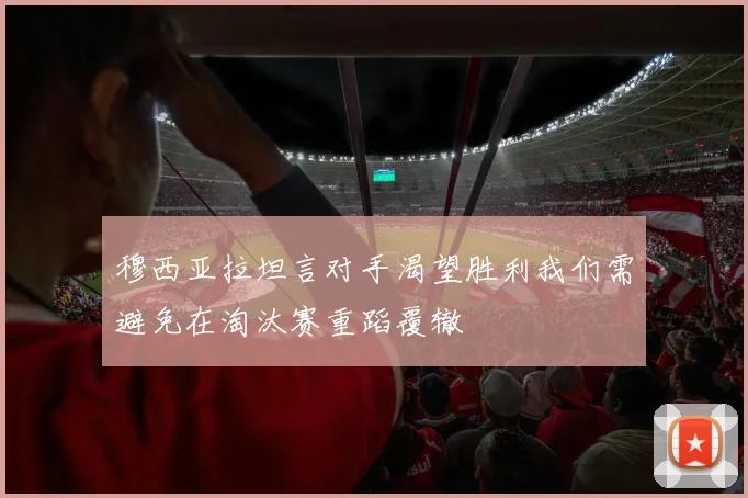 穆西亚拉坦言对手渴望胜利我们需避免在淘汰赛重蹈覆辙
