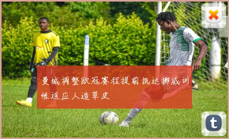 曼城调整欧冠赛程提前抵达挪威训练适应人造草皮