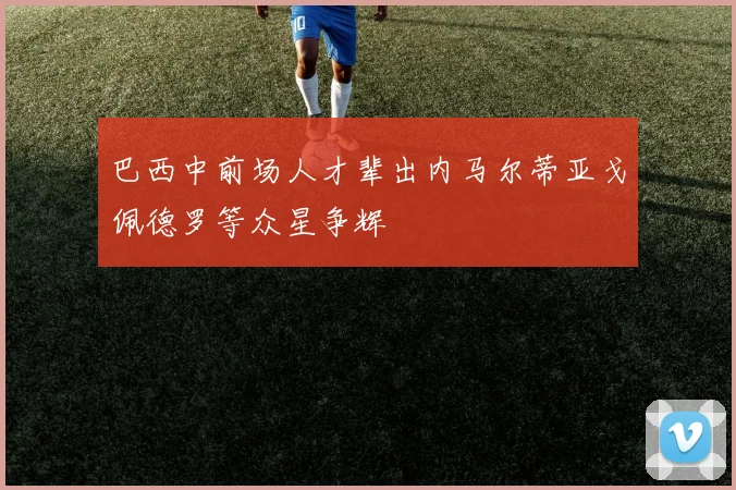 巴西中前场人才辈出内马尔蒂亚戈佩德罗等众星争辉